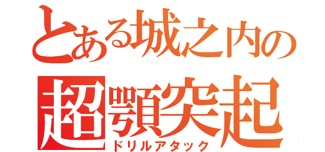 とある城之内の超顎突起（ドリルアタック）