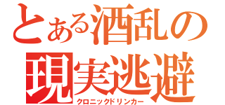 とある酒乱の現実逃避（クロニックドリンカー）