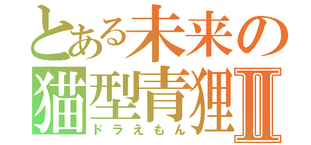 とある未来の猫型青狸Ⅱ（ドラえもん）