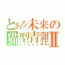 とある未来の猫型青狸Ⅱ（ドラえもん）