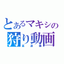 とあるマキシの狩り動画（高速爆）