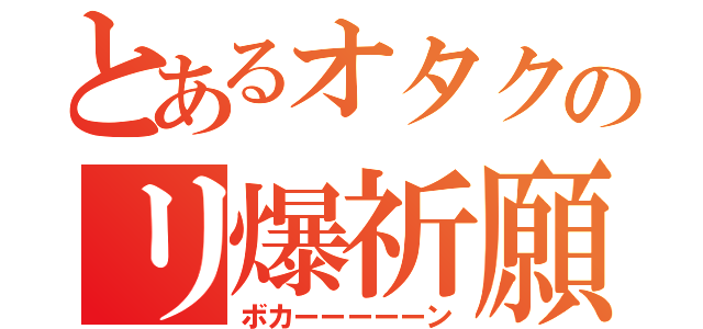 とあるオタクのリ爆祈願（ボカーーーーーン）