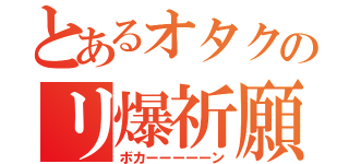 とあるオタクのリ爆祈願（ボカーーーーーン）