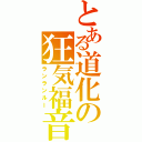 とある道化の狂気福音Ⅱ（ランランルー）