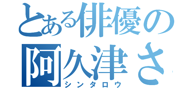 とある俳優の阿久津さん（シンタロウ）