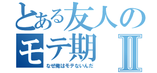 とある友人のモテ期Ⅱ（なぜ俺はモテないんだ）