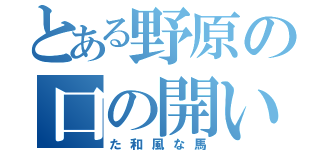 とある野原の口の開い（た和風な馬）