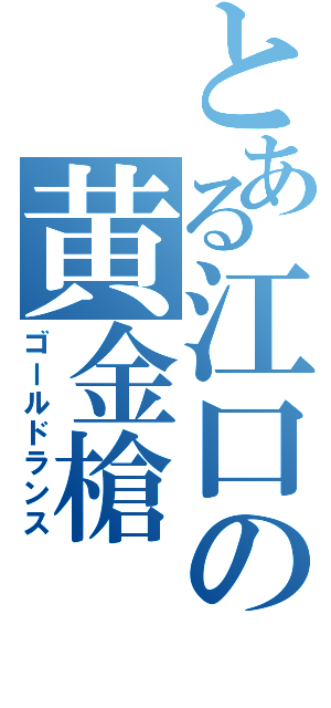 とある江口の黄金槍（ゴールドランス）