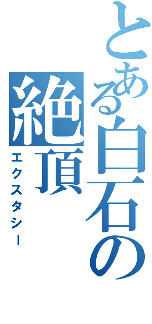 とある白石の絶頂（エクスタシー）