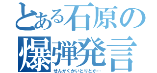 とある石原の爆弾発言（せんかくかいとりとか…）