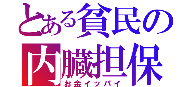 とある貧民の内臓担保（お金イッパイ）