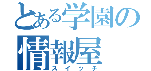 とある学園の情報屋（スイッチ）