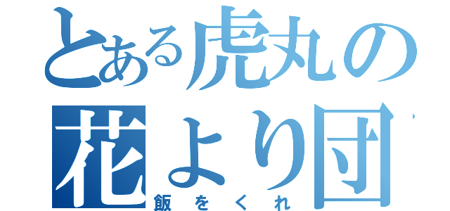 とある虎丸の花より団子（飯をくれ）