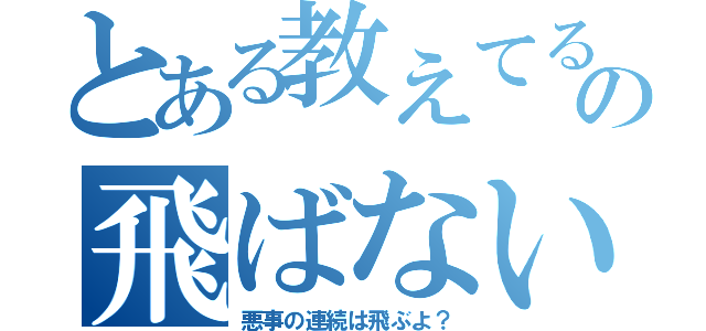 とある教えてるからの飛ばない（悪事の連続は飛ぶよ？）