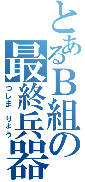 とあるＢ組の最終兵器（つしま　りょう）