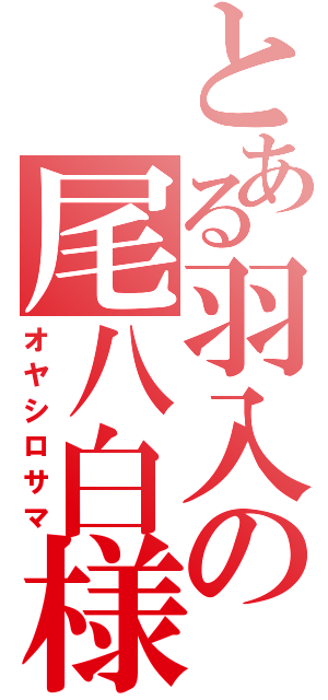 とある羽入の尾八白様（オヤシロサマ）