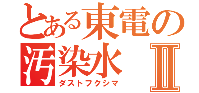 とある東電の汚染水Ⅱ（ダストフクシマ）