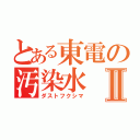 とある東電の汚染水Ⅱ（ダストフクシマ）