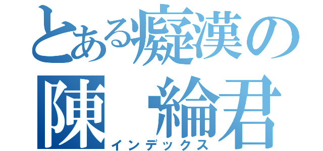 とある癡漢の陳彥綸君（インデックス）