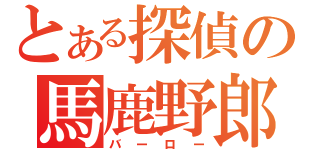 とある探偵の馬鹿野郎（バーロー）