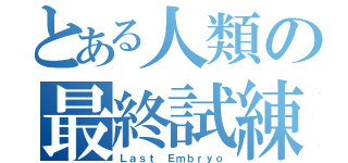 とある人類の最終試練（Ｌａｓｔ Ｅｍｂｒｙｏ）