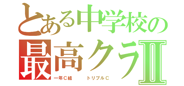 とある中学校の最高クラスⅡ（一年Ｃ組   トリプルＣ）