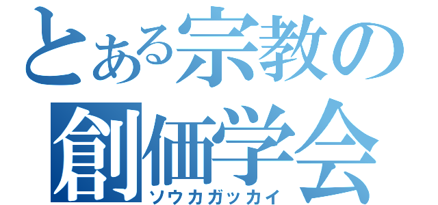 とある宗教の創価学会（ソウカガッカイ）