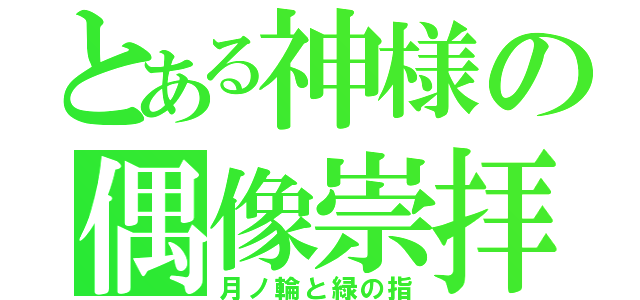 とある神様の偶像崇拝（月ノ輪と緑の指）