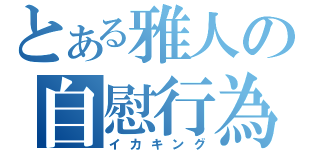 とある雅人の自慰行為（イカキング）