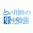 とある川路の集中勉強（ライン返せないよ）