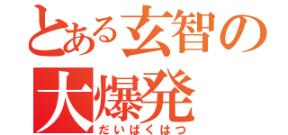 とある玄智の大爆発（だいばくはつ）