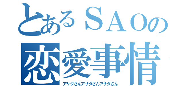 とあるＳＡＯの恋愛事情（アサダさんアサダさんアサダさん）