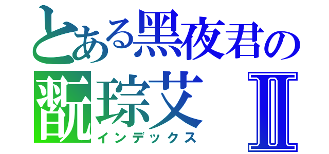 とある黑夜君の翫琮艾Ⅱ（インデックス）