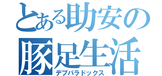 とある助安の豚足生活（デブパラドックス）