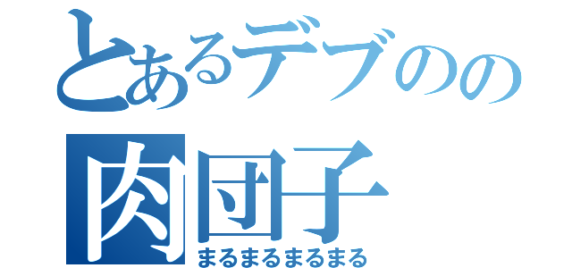 とあるデブのの肉団子（まるまるまるまる）