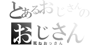 とあるおじさんのおじさん（死ねおっさん）