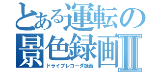 とある運転の景色録画Ⅱ（ドライブレコーダ録画）