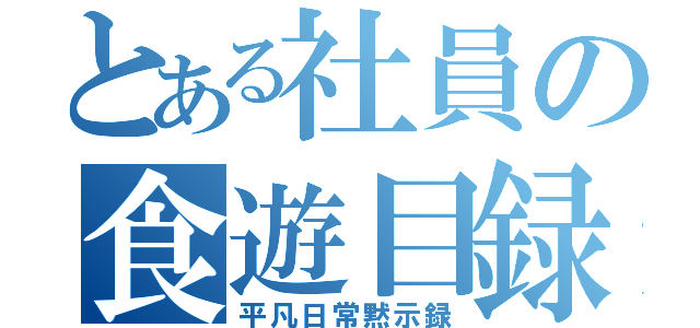 とある社員の食遊目録（平凡日常黙示録）