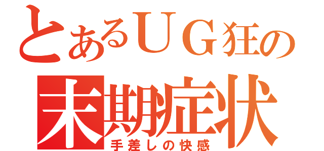 とあるＵＧ狂の末期症状（手差しの快感）