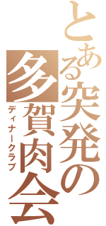 とある突発の多賀肉会（ディナークラブ）