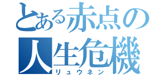 とある赤点の人生危機（リュウネン）