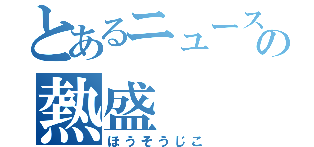 とあるニュースの熱盛（ほうそうじこ）