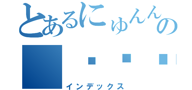 とあるにゅんんんの（⊙ө⊙）（インデックス）