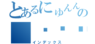 とあるにゅんんんの（⊙ө⊙）（インデックス）