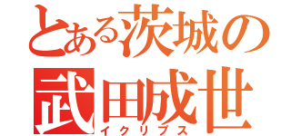 とある茨城の武田成世（イクリプス）