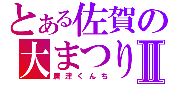 とある佐賀の大まつりⅡ（唐津くんち）