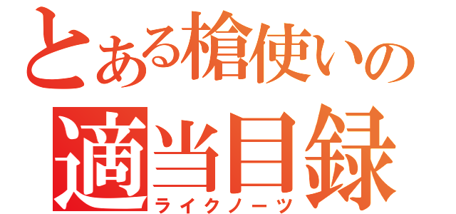 とある槍使いの適当目録（ライクノーツ）