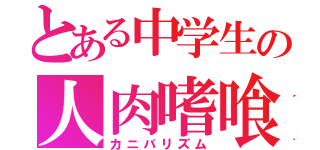 とある中学生の人肉嗜喰（カニバリズム）