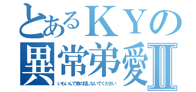 とあるＫＹの異常弟愛Ⅱ（いもいんで弟の話しないでください）