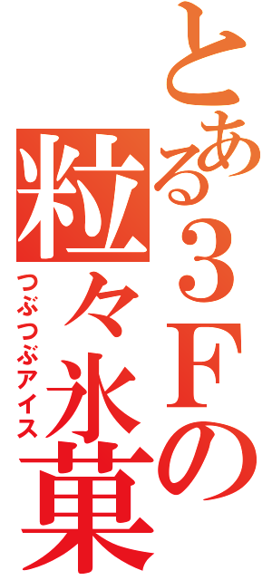 とある３Ｆの粒々氷菓（つぶつぶアイス）